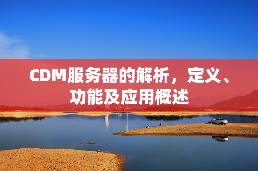CDM服务器的解析，定义、功能及应用概述