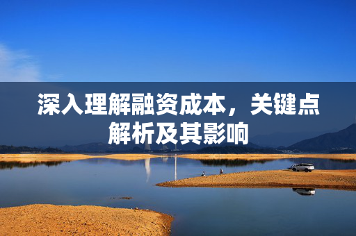 深入理解融资成本，关键点解析及其影响