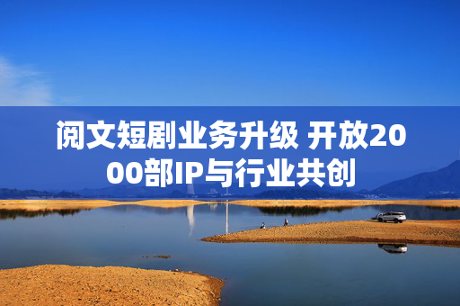 阅文短剧业务升级 开放2000部IP与行业共创