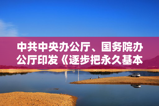 中共中央办公厅、国务院办公厅印发《逐步把永久基本农田建成高标准农田实施方案》