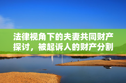 法律视角下的夫妻共同财产探讨，被起诉人的财产分割问题研究