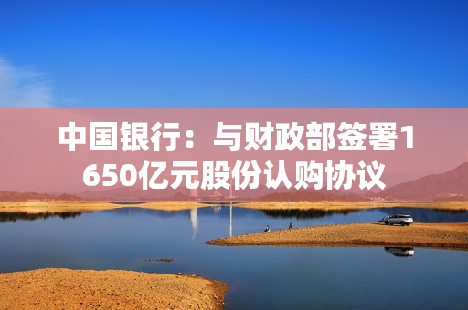 中国银行：与财政部签署1650亿元股份认购协议