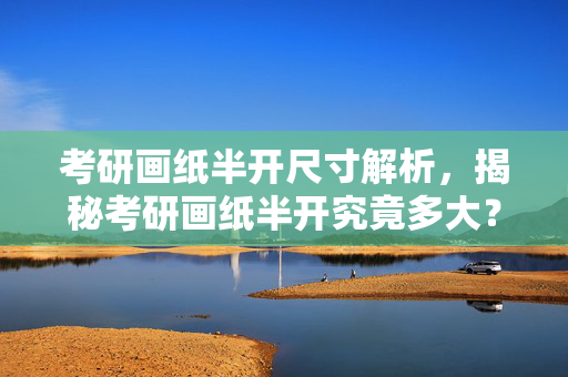 考研画纸半开尺寸解析，揭秘考研画纸半开究竟多大？