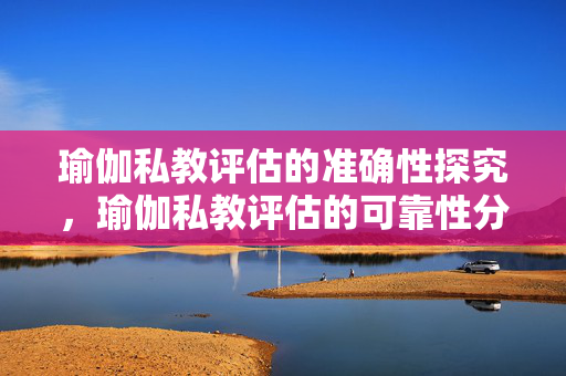 瑜伽私教评估的准确性探究，瑜伽私教评估的可靠性分析