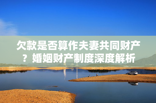 欠款是否算作夫妻共同财产？婚姻财产制度深度解析