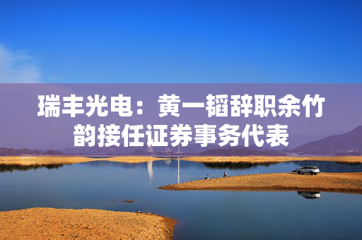 瑞丰光电：黄一韬辞职余竹韵接任证券事务代表