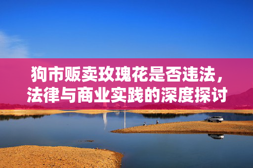 狗市贩卖玫瑰花是否违法，法律与商业实践的深度探讨