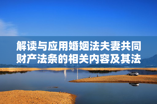解读与应用婚姻法夫妻共同财产法条的相关内容及其法律效应分析