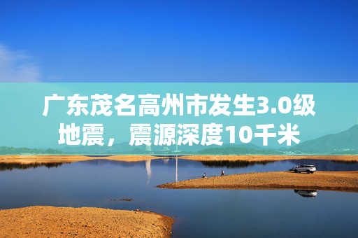 广东茂名高州市发生3.0级地震，震源深度10千米