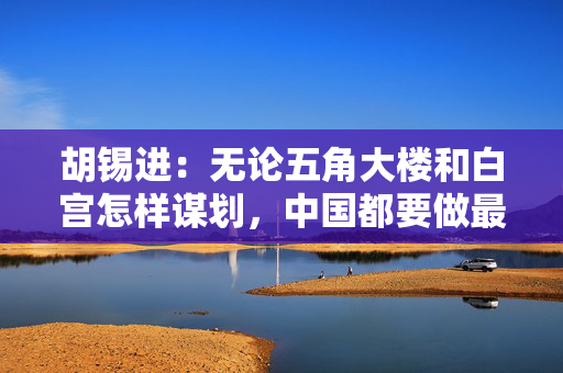 胡锡进：无论五角大楼和白宫怎样谋划，中国都要做最坏情况的准备