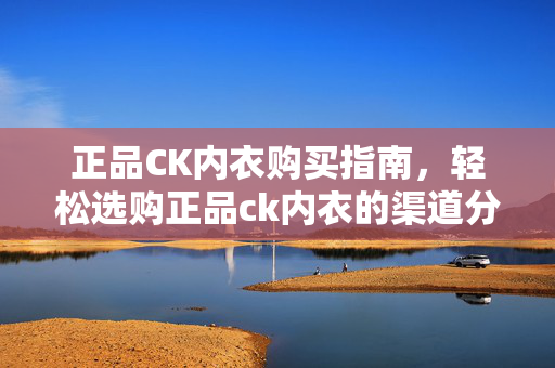 正品CK内衣购买指南，轻松选购正品ck内衣的渠道分享