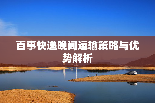百事快递晚间运输策略与优势解析
