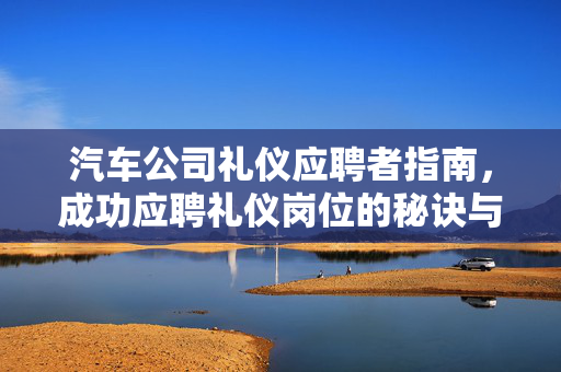 汽车公司礼仪应聘者指南，成功应聘礼仪岗位的秘诀与步骤