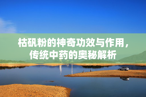 枯矾粉的神奇功效与作用，传统中药的奥秘解析
