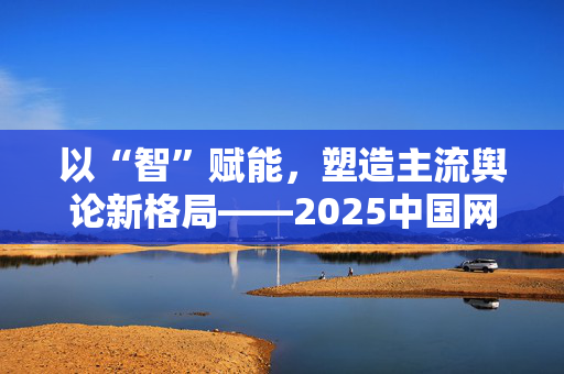 以“智”赋能，塑造主流舆论新格局——2025中国网络媒体论坛综述
