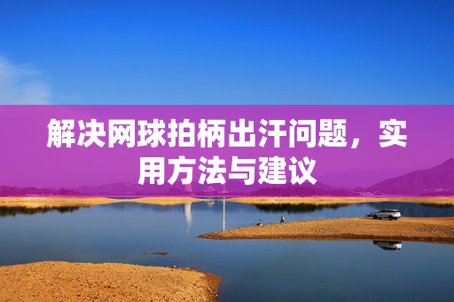 解决网球拍柄出汗问题，实用方法与建议