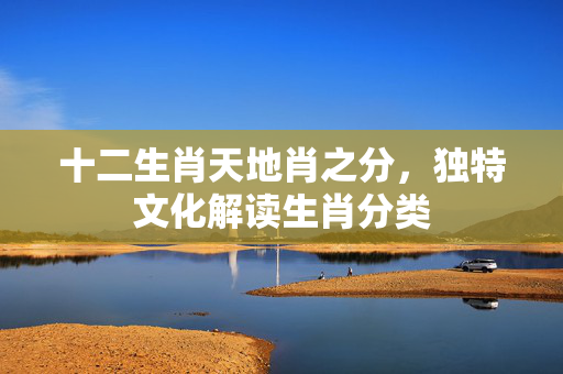 十二生肖天地肖之分，独特文化解读生肖分类