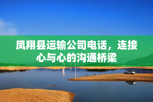 凤翔县运输公司电话，连接心与心的沟通桥梁