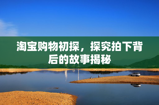 淘宝购物初探，探究拍下背后的故事揭秘