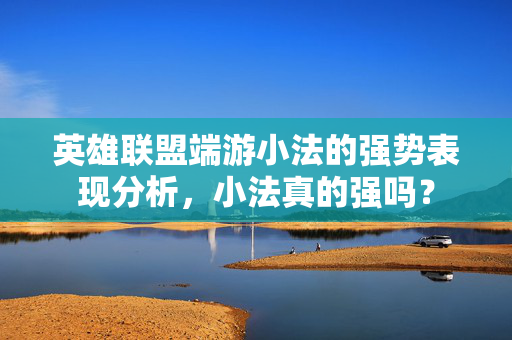 英雄联盟端游小法的强势表现分析，小法真的强吗？