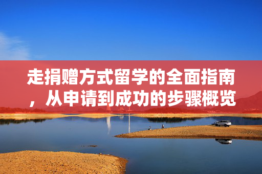 走捐赠方式留学的全面指南，从申请到成功的步骤概览