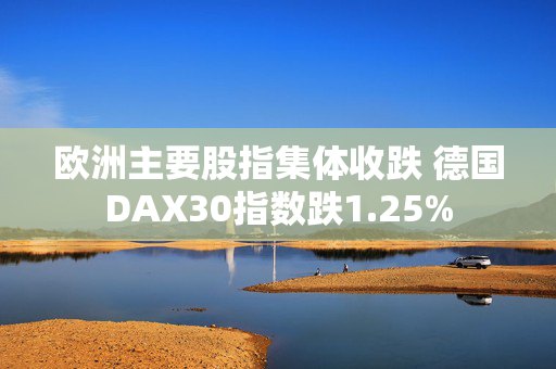 欧洲主要股指集体收跌 德国DAX30指数跌1.25%
