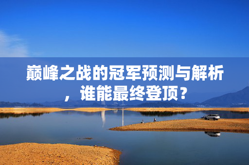 巅峰之战的冠军预测与解析，谁能最终登顶？