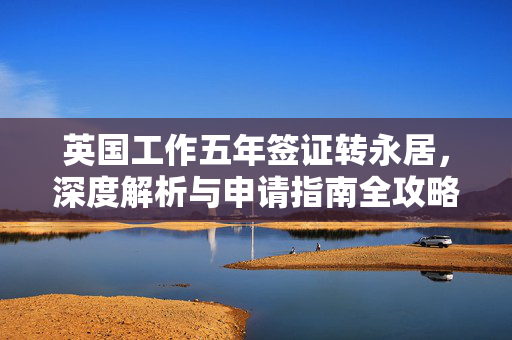 英国工作五年签证转永居，深度解析与申请指南全攻略