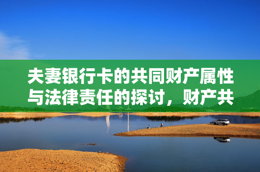 夫妻银行卡的共同财产属性与法律责任的探讨，财产共享与风险共担的探讨