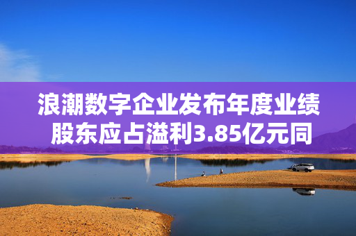 浪潮数字企业发布年度业绩 股东应占溢利3.85亿元同比增加90.8%