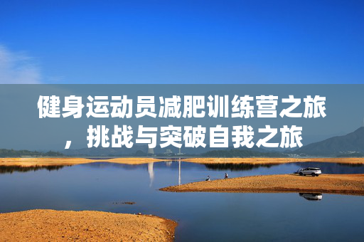 健身运动员减肥训练营之旅，挑战与突破自我之旅