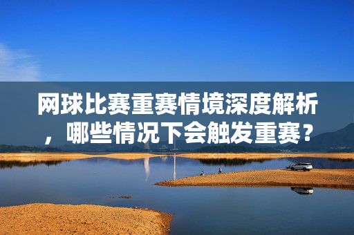 网球比赛重赛情境深度解析，哪些情况下会触发重赛？