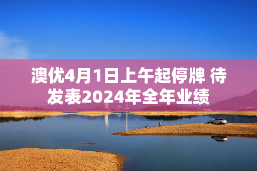 澳优4月1日上午起停牌 待发表2024年全年业绩