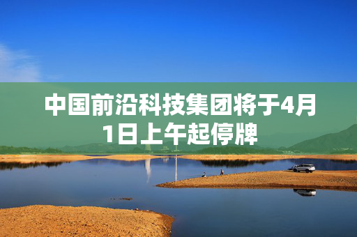 中国前沿科技集团将于4月1日上午起停牌