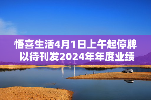 悟喜生活4月1日上午起停牌 以待刊发2024年年度业绩