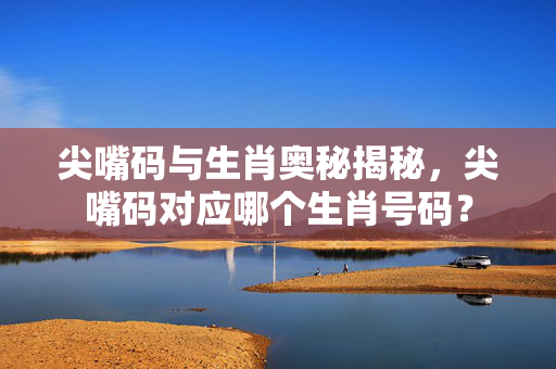 尖嘴码与生肖奥秘揭秘，尖嘴码对应哪个生肖号码？