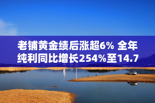 老铺黄金绩后涨超6% 全年纯利同比增长254%至14.7亿元