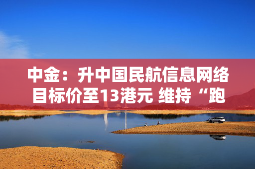 中金：升中国民航信息网络目标价至13港元 维持“跑赢大市”评级