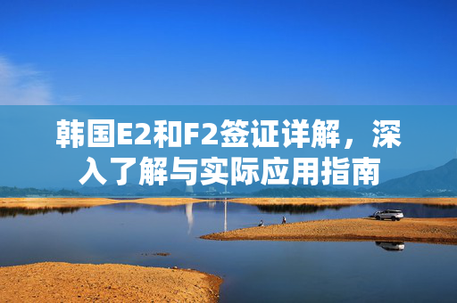 韩国E2和F2签证详解，深入了解与实际应用指南