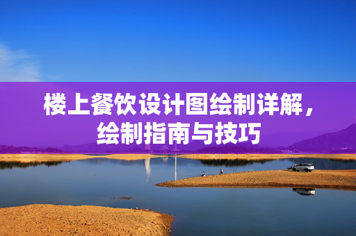 楼上餐饮设计图绘制详解，绘制指南与技巧