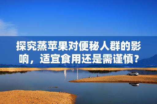探究蒸苹果对便秘人群的影响，适宜食用还是需谨慎？