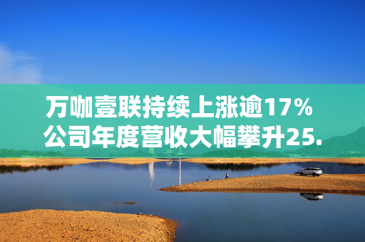 万咖壹联持续上涨逾17% 公司年度营收大幅攀升25.2%