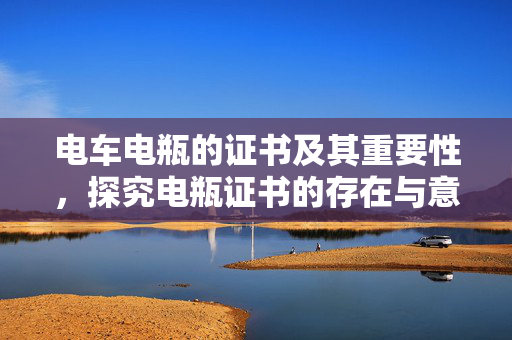 电车电瓶的证书及其重要性，探究电瓶证书的存在与意义