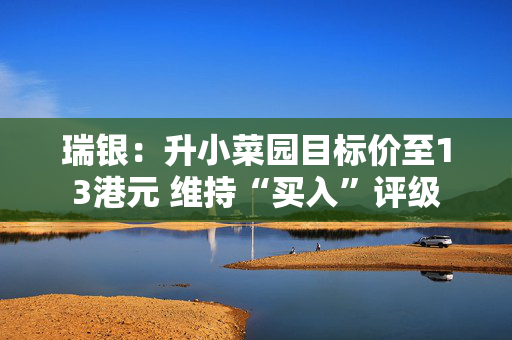 瑞银：升小菜园目标价至13港元 维持“买入”评级