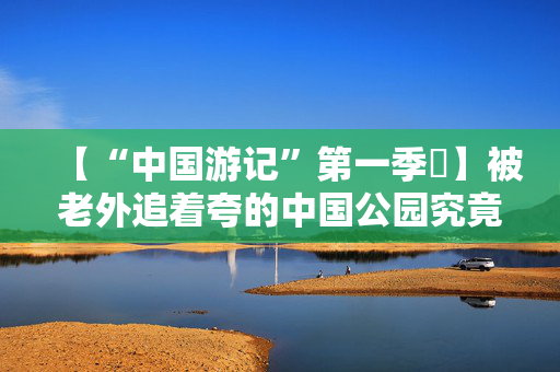 【“中国游记”第一季⑱】被老外追着夸的中国公园究竟有多神奇？