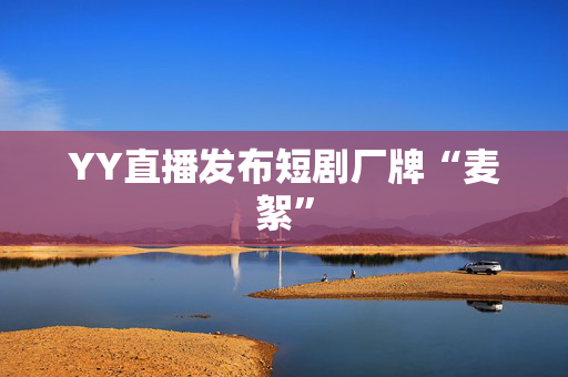 YY直播发布短剧厂牌“麦絮”