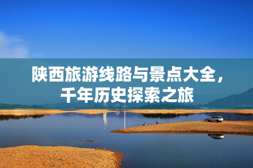 陕西旅游线路与景点大全，千年历史探索之旅