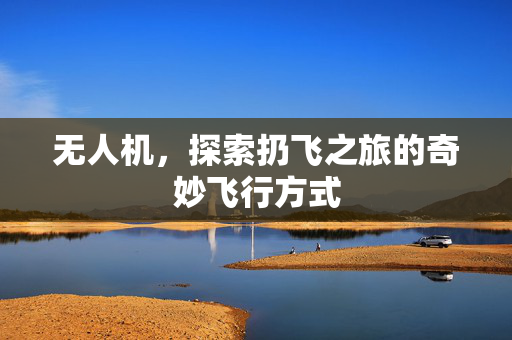 无人机，探索扔飞之旅的奇妙飞行方式