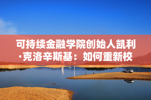 可持续金融学院创始人凯利·克洛辛斯基：如何重新校准可持续投资