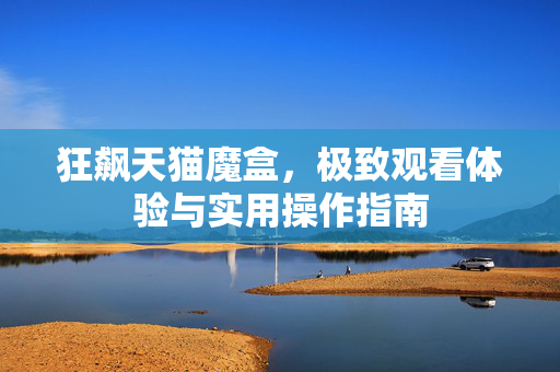 狂飙天猫魔盒，极致观看体验与实用操作指南